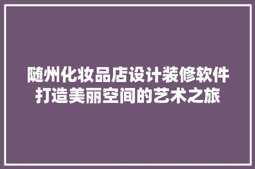 随州化妆品店设计装修软件打造美丽空间的艺术之旅