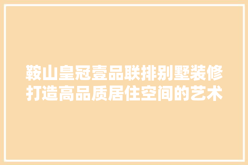 鞍山皇冠壹品联排别墅装修打造高品质居住空间的艺术之旅