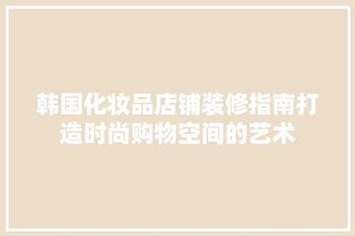 韩国化妆品店铺装修指南打造时尚购物空间的艺术