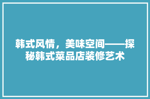 韩式风情，美味空间——探秘韩式菜品店装修艺术