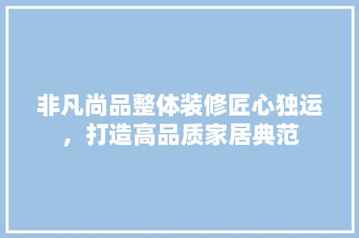非凡尚品整体装修匠心独运，打造高品质家居典范