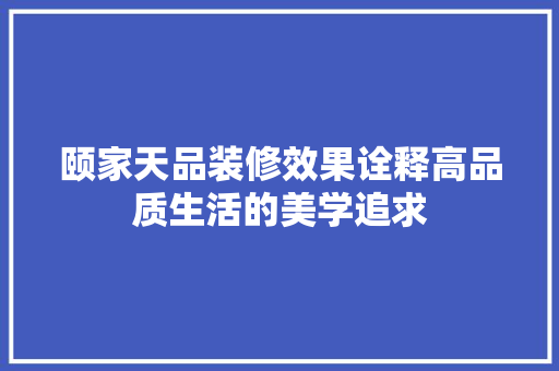 颐家天品装修效果诠释高品质生活的美学追求