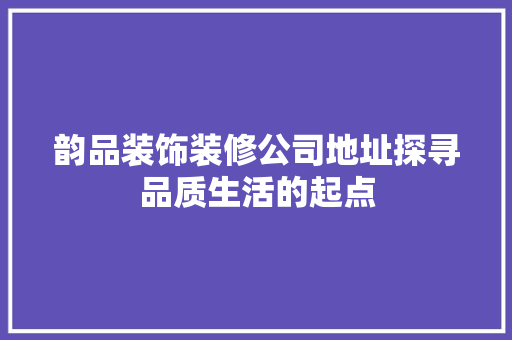 韵品装饰装修公司地址探寻品质生活的起点