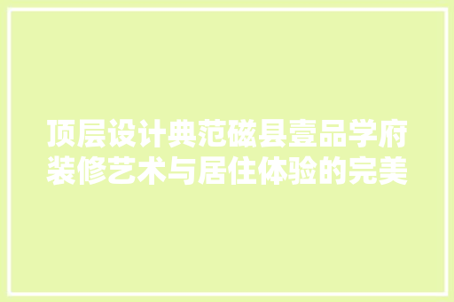 顶层设计典范磁县壹品学府装修艺术与居住体验的完美融合
