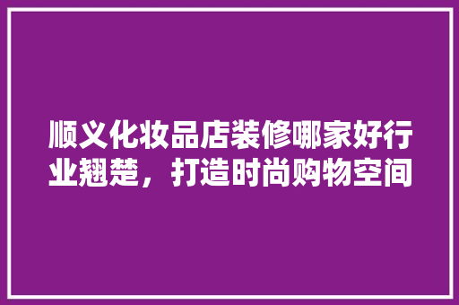 顺义化妆品店装修哪家好行业翘楚，打造时尚购物空间
