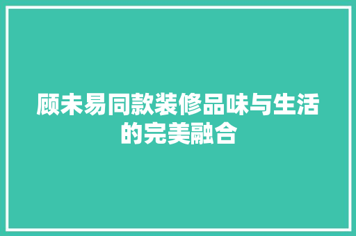 顾未易同款装修品味与生活的完美融合