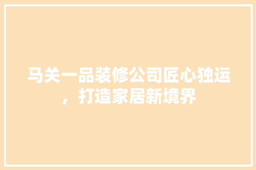 马关一品装修公司匠心独运，打造家居新境界