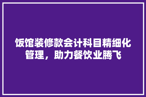 饭馆装修款会计科目精细化管理，助力餐饮业腾飞