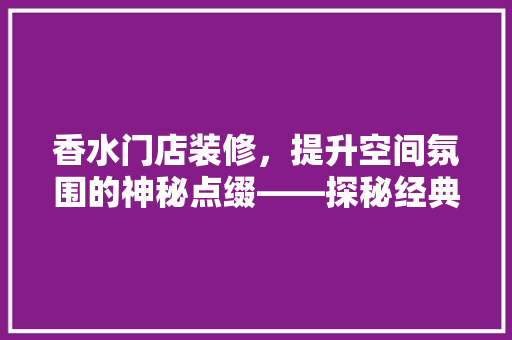 香水门店装修，提升空间氛围的神秘点缀——探秘经典香水推荐