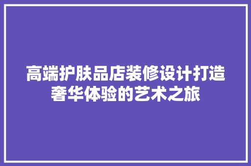 高端护肤品店装修设计打造奢华体验的艺术之旅