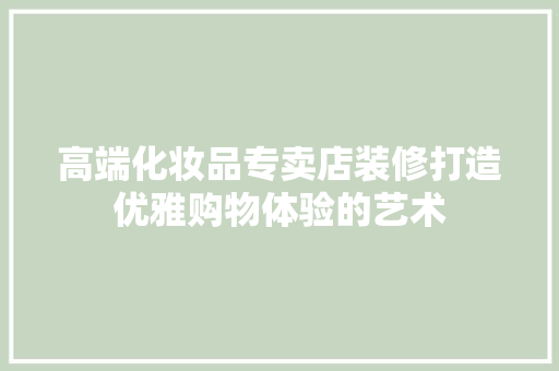 高端化妆品专卖店装修打造优雅购物体验的艺术
