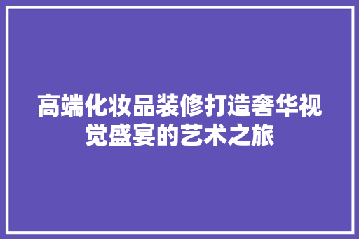 高端化妆品装修打造奢华视觉盛宴的艺术之旅