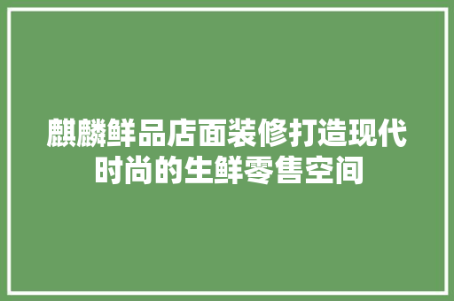 麒麟鲜品店面装修打造现代时尚的生鲜零售空间