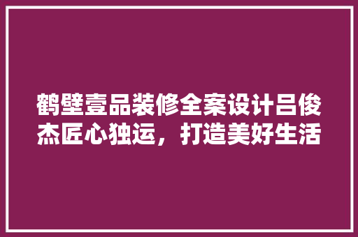 鹤壁壹品装修全案设计吕俊杰匠心独运，打造美好生活空间