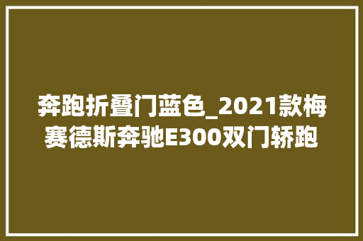 奔跑折叠门蓝色_2021款梅赛德斯奔驰E300双门轿跑车依然带着浓厚的绅士风度