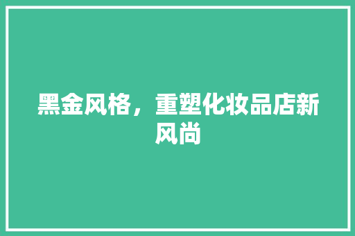 黑金风格，重塑化妆品店新风尚