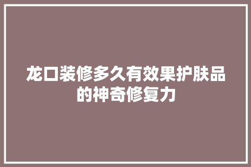 龙口装修多久有效果护肤品的神奇修复力