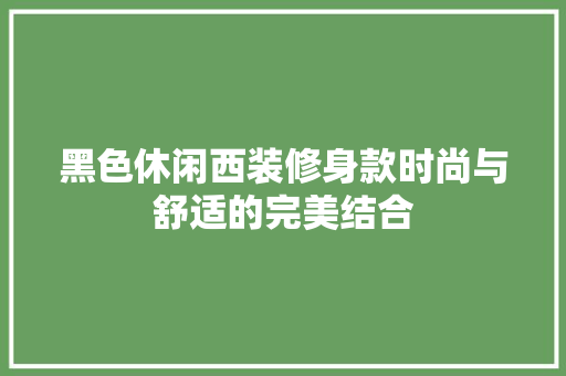 黑色休闲西装修身款时尚与舒适的完美结合