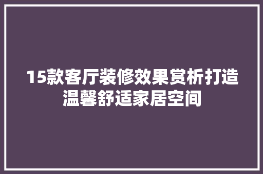 15款客厅装修效果赏析打造温馨舒适家居空间