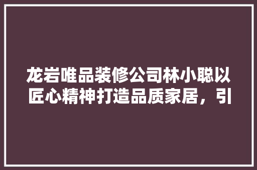龙岩唯品装修公司林小聪以匠心精神打造品质家居，引领行业新风尚