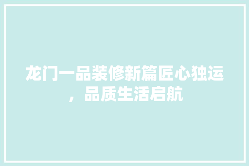龙门一品装修新篇匠心独运，品质生活启航