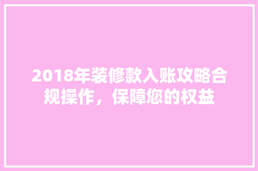 2018年装修款入账攻略合规操作，保障您的权益