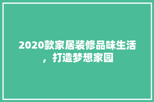 2020款家居装修品味生活，打造梦想家园