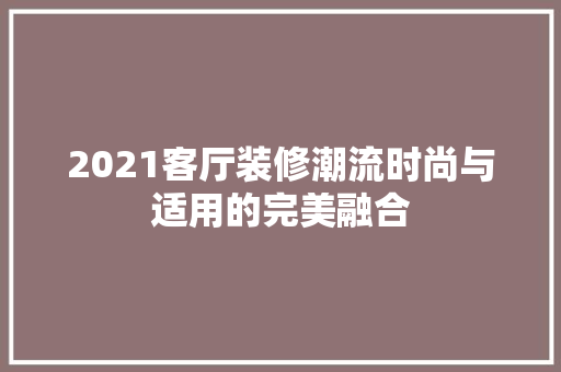 2021客厅装修潮流时尚与适用的完美融合