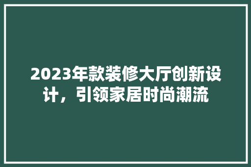 2023年款装修大厅创新设计，引领家居时尚潮流