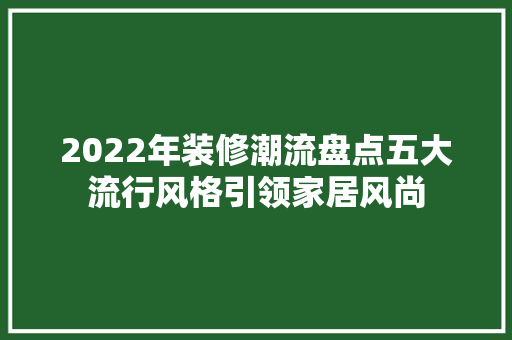 2022年装修潮流盘点五大流行风格引领家居风尚