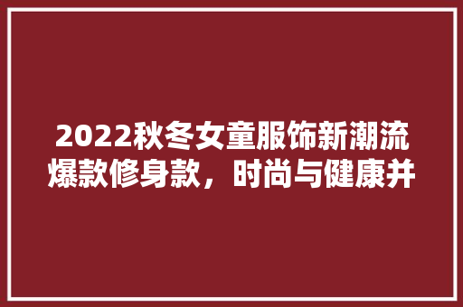 2022秋冬女童服饰新潮流爆款修身款，时尚与健康并存