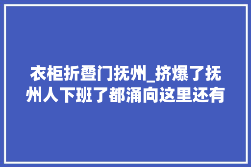 衣柜折叠门抚州_挤爆了抚州人下班了都涌向这里还有这些好事不知道就亏大年夜了