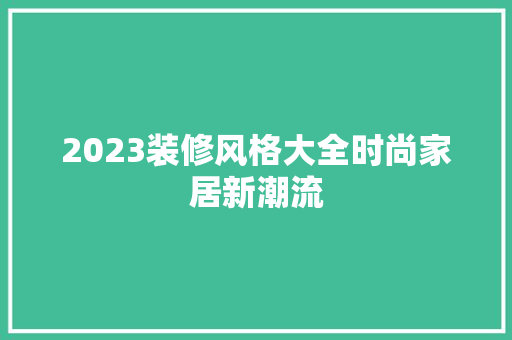2023装修风格大全时尚家居新潮流