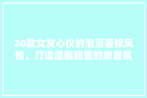 20款女友心仪的浪漫装修风格，打造温馨甜蜜的家居氛围