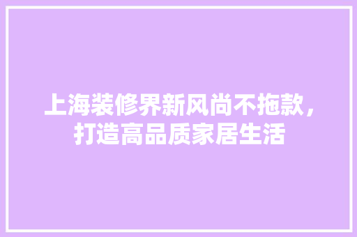 上海装修界新风尚不拖款，打造高品质家居生活