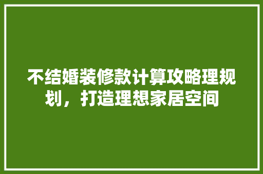 不结婚装修款计算攻略理规划，打造理想家居空间