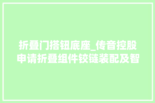 折叠门搭钮底座_传音控股申请折叠组件铰链装配及智能终端专利能够改进在折叠过程中门板随意马虎发生跌落而导致结构不稳定的问题