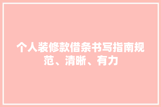 个人装修款借条书写指南规范、清晰、有力