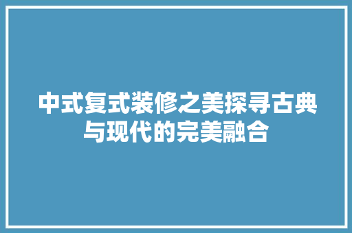 中式复式装修之美探寻古典与现代的完美融合