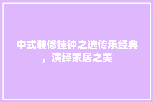 中式装修挂钟之选传承经典，演绎家居之美