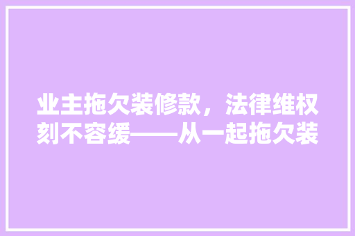 业主拖欠装修款，法律维权刻不容缓——从一起拖欠装修款案件看业主与装修公司之间的权益保障