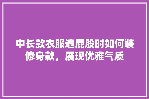 中长款衣服遮屁股时如何装修身款，展现优雅气质