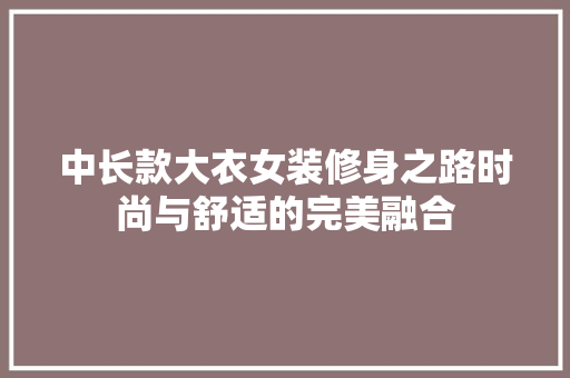 中长款大衣女装修身之路时尚与舒适的完美融合