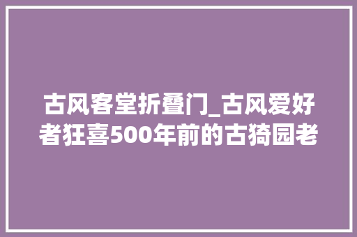 古风客堂折叠门_古风爱好者狂喜500年前的古猗园老正门区域开放啦