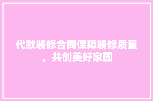 代款装修合同保障装修质量，共创美好家园