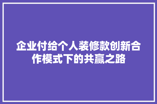 企业付给个人装修款创新合作模式下的共赢之路