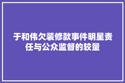 于和伟欠装修款事件明星责任与公众监督的较量