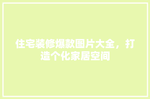 住宅装修爆款图片大全，打造个化家居空间