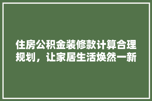 住房公积金装修款计算合理规划，让家居生活焕然一新