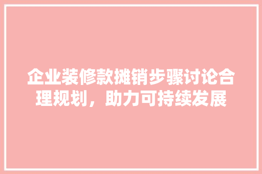 企业装修款摊销步骤讨论合理规划，助力可持续发展
